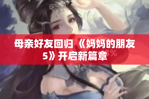 母亲好友回归 《妈妈的朋友5》开启新篇章