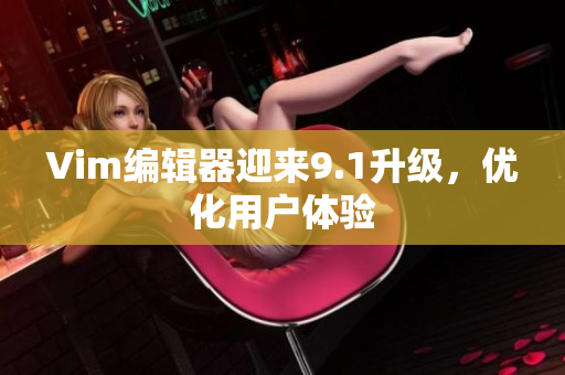 Vim编辑器迎来9.1升级，优化用户体验