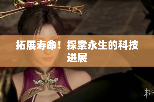 拓展寿命！探索永生的科技进展