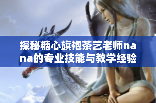 探秘糖心旗袍茶艺老师nana的专业技能与教学经验