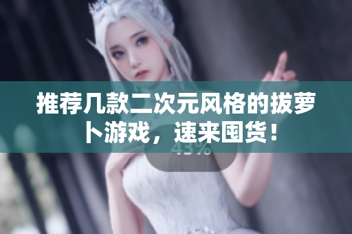推荐几款二次元风格的拔萝卜游戏，速来囤货！