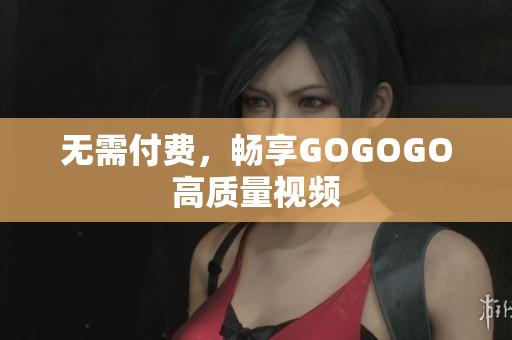 无需付费，畅享GOGOGO高质量视频