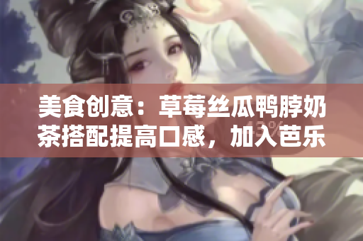 美食创意：草莓丝瓜鸭脖奶茶搭配提高口感，加入芭乐更加美味