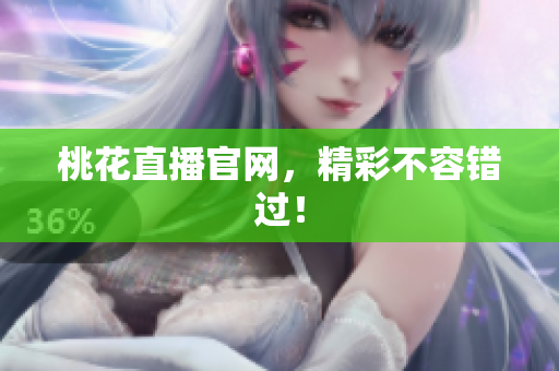 桃花直播官网，精彩不容错过！