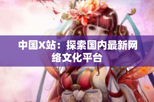 中国X站：探索国内最新网络文化平台
