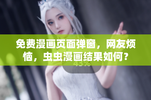 免费漫画页面弹窗，网友烦恼，虫虫漫画结果如何？