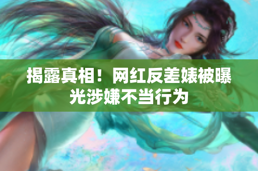 揭露真相！网红反差婊被曝光涉嫌不当行为