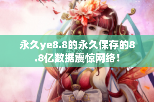 永久ye8.8的永久保存的8.8亿数据震惊网络！
