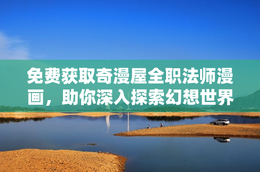免费获取奇漫屋全职法师漫画，助你深入探索幻想世界