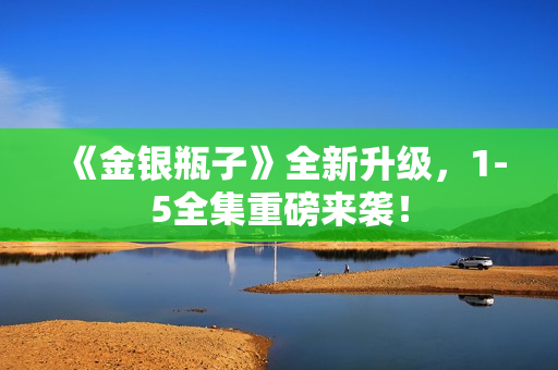 《金银瓶子》全新升级，1-5全集重磅来袭！