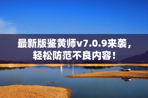 最新版鉴黄师v7.0.9来袭，轻松防范不良内容！