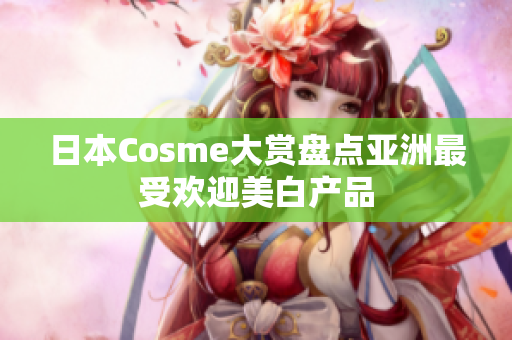 日本Cosme大赏盘点亚洲最受欢迎美白产品