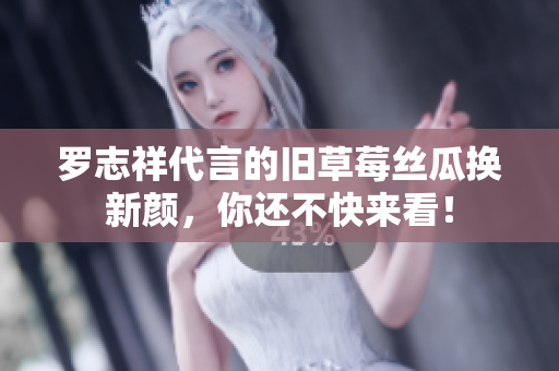 罗志祥代言的旧草莓丝瓜换新颜，你还不快来看！
