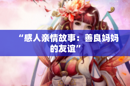 “感人亲情故事：善良妈妈的友谊”