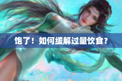 饱了！如何缓解过量饮食？