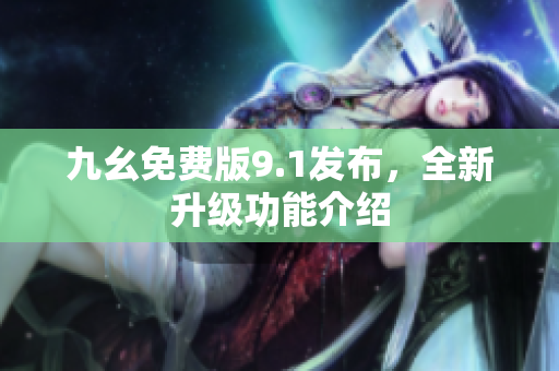 九幺免费版9.1发布，全新升级功能介绍