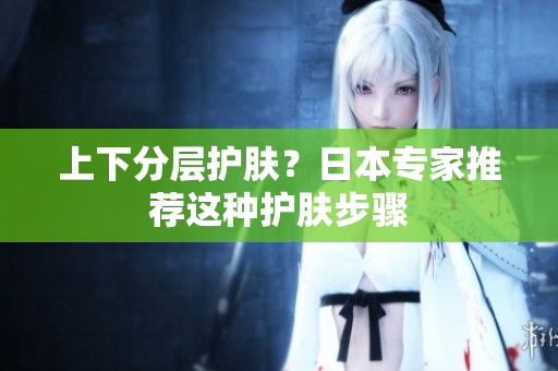 上下分层护肤？日本专家推荐这种护肤步骤