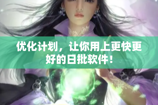 优化计划，让你用上更快更好的日批软件！