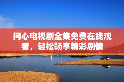 问心电视剧全集免费在线观看，轻松畅享精彩剧情