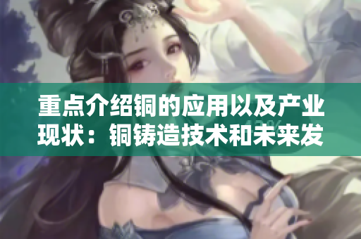 重点介绍铜的应用以及产业现状：铜铸造技术和未来发展前景