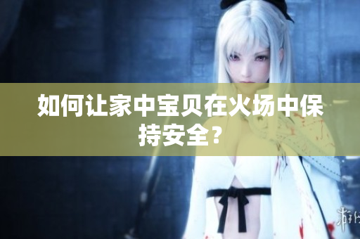 如何让家中宝贝在火场中保持安全？