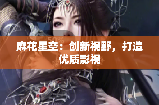 麻花星空：创新视野，打造优质影视