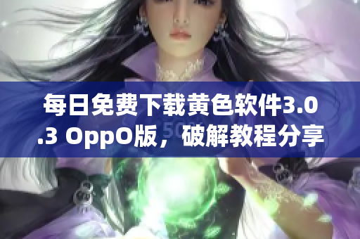 每日免费下载黄色软件3.0.3 OppO版，破解教程分享