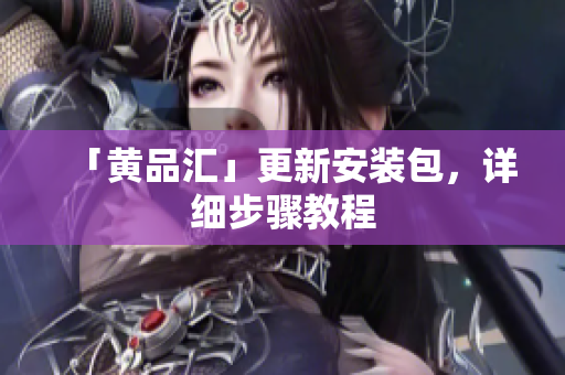 「黄品汇」更新安装包，详细步骤教程