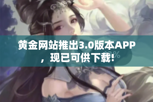 黄金网站推出3.0版本APP，现已可供下载!