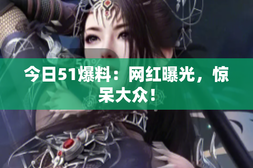 今日51爆料：网红曝光，惊呆大众！