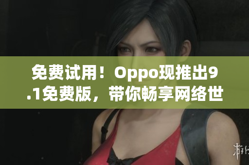 免费试用！Oppo现推出9.1免费版，带你畅享网络世界