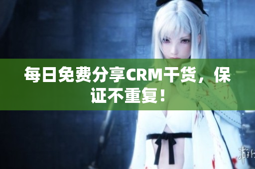 每日免费分享CRM干货，保证不重复！