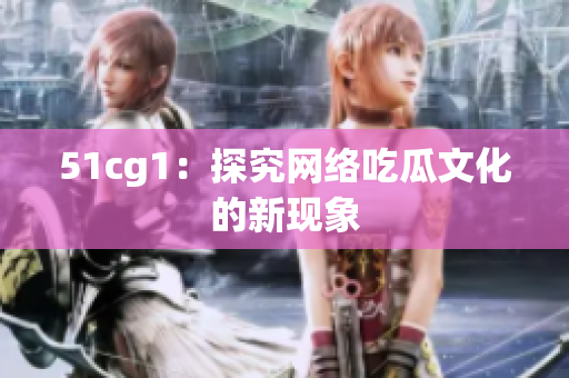 51cg1：探究网络吃瓜文化的新现象