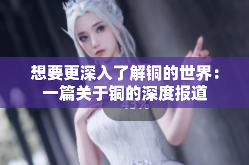 想要更深入了解铜的世界：一篇关于铜的深度报道