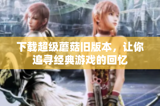 下载超级蘑菇旧版本，让你追寻经典游戏的回忆