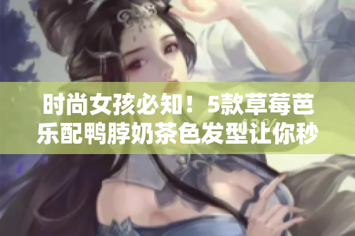 时尚女孩必知！5款草莓芭乐配鸭脖奶茶色发型让你秒变最in
