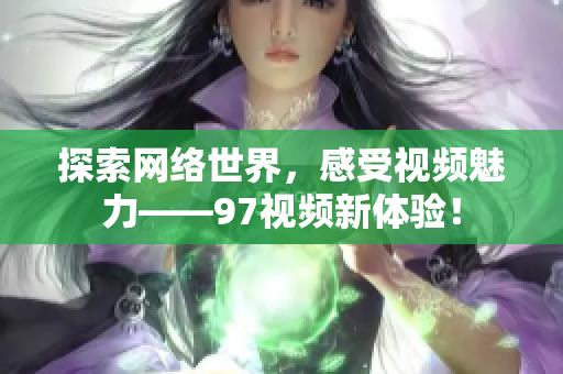 探索网络世界，感受视频魅力——97视频新体验！