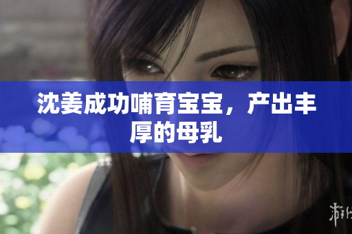沈姜成功哺育宝宝，产出丰厚的母乳