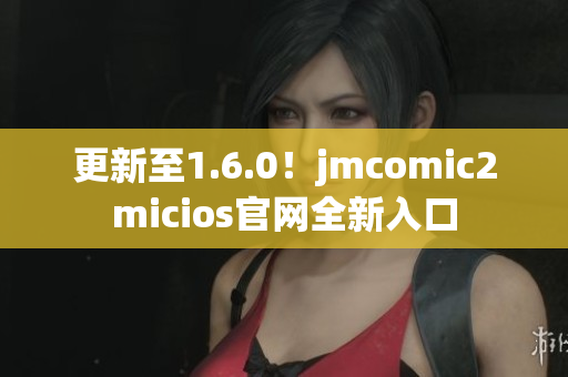 更新至1.6.0！jmcomic2micios官网全新入口