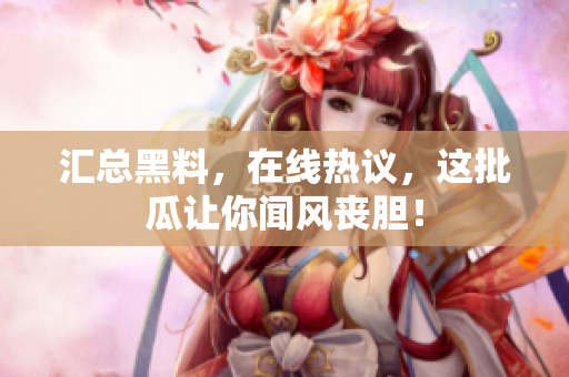 汇总黑料，在线热议，这批瓜让你闻风丧胆！