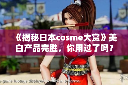 《揭秘日本cosme大赏》美白产品完胜，你用过了吗？