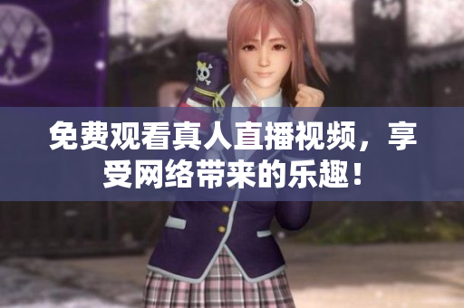 免费观看真人直播视频，享受网络带来的乐趣！