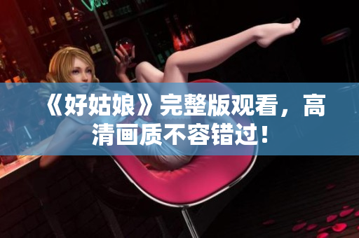 《好姑娘》完整版观看，高清画质不容错过！
