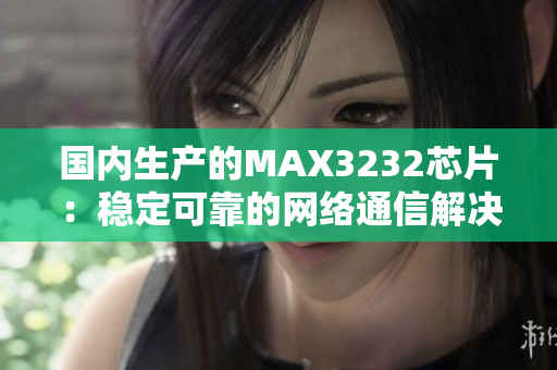 国内生产的MAX3232芯片：稳定可靠的网络通信解决方案