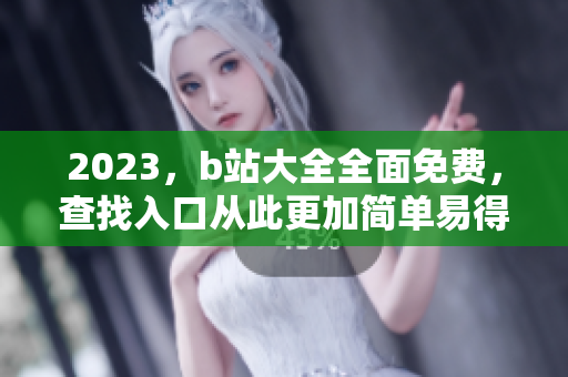 2023，b站大全全面免费，查找入口从此更加简单易得