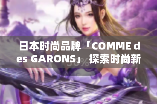 日本时尚品牌「COMME des GARONS」 探索时尚新境界