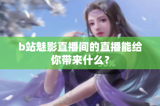 b站魅影直播间的直播能给你带来什么？
