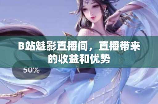 B站魅影直播间，直播带来的收益和优势
