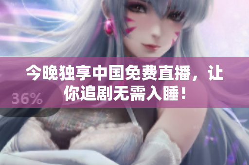 今晚独享中国免费直播，让你追剧无需入睡！