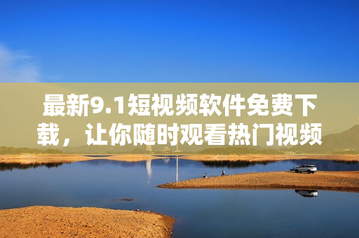 最新9.1短视频软件免费下载，让你随时观看热门视频！